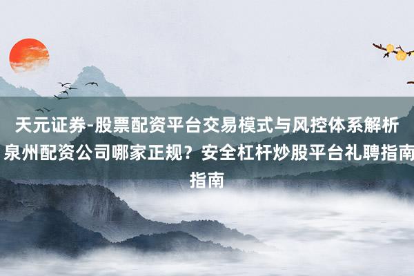 天元证券-股票配资平台交易模式与风控体系解析 泉州配资公司哪家正规？安全杠杆炒股平台礼聘指南