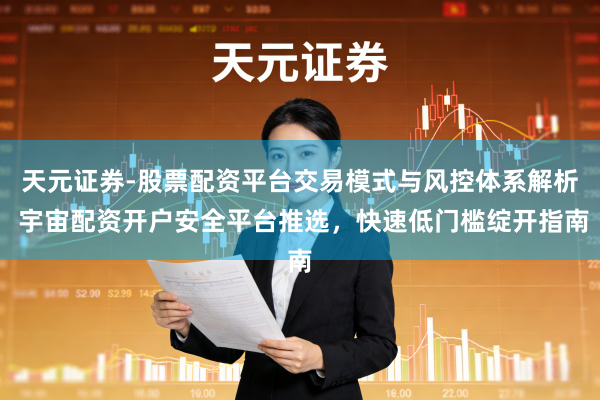 天元证券-股票配资平台交易模式与风控体系解析 宇宙配资开户安全平台推选，快速低门槛绽开指南