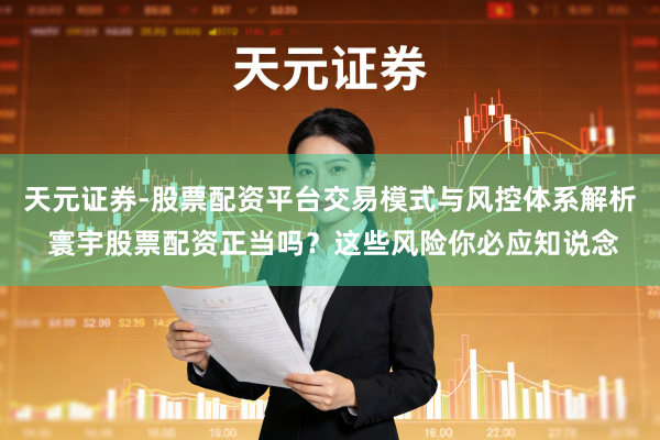 天元证券-股票配资平台交易模式与风控体系解析 寰宇股票配资正当吗？这些风险你必应知说念