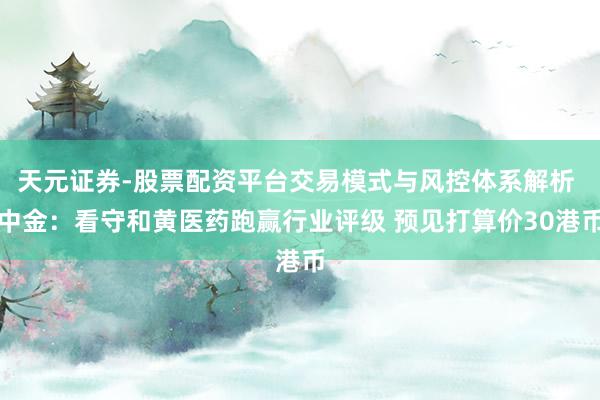 天元证券-股票配资平台交易模式与风控体系解析 中金:看守和黄医药跑赢行业评级 预见打算价30港币