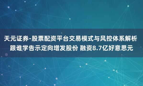 天元证券-股票配资平台交易模式与风控体系解析 跟谁学告示定向增发股份 融资8.7亿好意思元