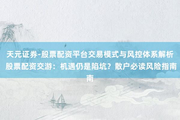 天元证券-股票配资平台交易模式与风控体系解析 股票配资交游：机遇仍是陷坑？散户必读风险指南