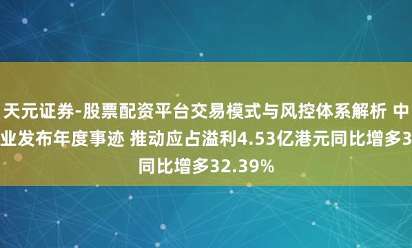 天元证券-股票配资平台交易模式与风控体系解析 中广核矿业发布年度事迹 推动应占溢利4.53亿港元同比增多32.39%