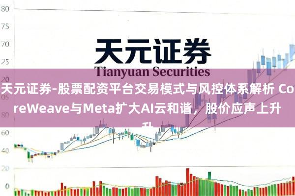 天元证券-股票配资平台交易模式与风控体系解析 CoreWeave与Meta扩大AI云和谐，股价应声上升