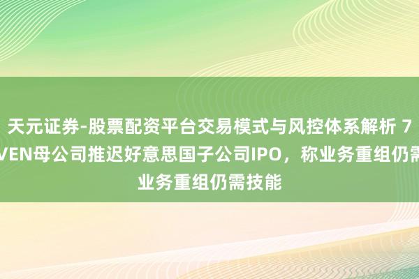 天元证券-股票配资平台交易模式与风控体系解析 7‑ELEVEN母公司推迟好意思国子公司IPO,称业务重组仍需技能