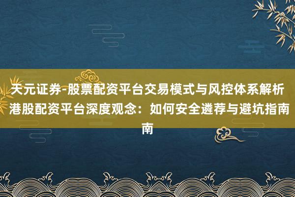 天元证券-股票配资平台交易模式与风控体系解析 港股配资平台深度观念:如何安全遴荐与避坑指南