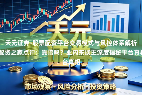 天元证券-股票配资平台交易模式与风控体系解析 配资之家点评：靠谱吗？业内东谈主深度揭秘平台真相