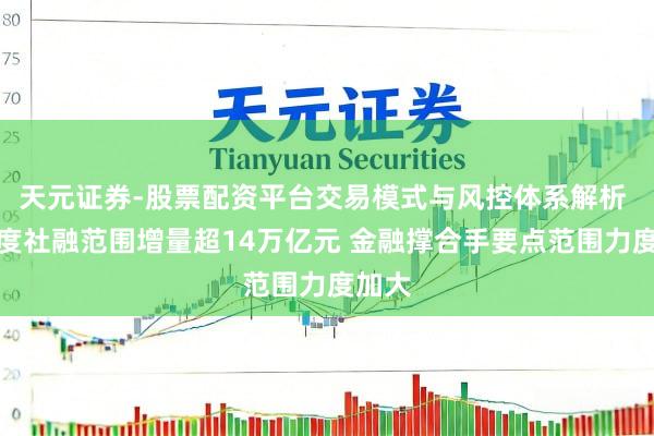 天元证券-股票配资平台交易模式与风控体系解析 一季度社融范围增量超14万亿元 金融撑合手要点范围力度加大