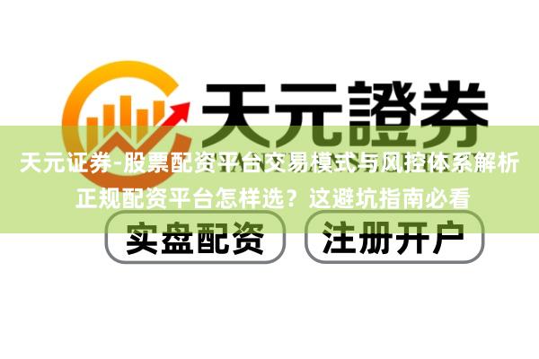 天元证券-股票配资平台交易模式与风控体系解析 正规配资平台怎样选？这避坑指南必看