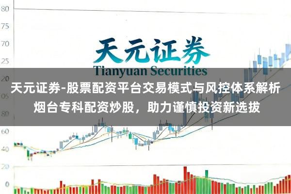 天元证券-股票配资平台交易模式与风控体系解析 烟台专科配资炒股，助力谨慎投资新选拔