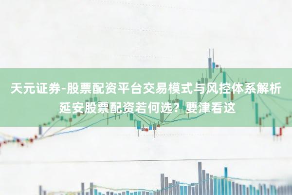 天元证券-股票配资平台交易模式与风控体系解析 延安股票配资若何选？要津看这