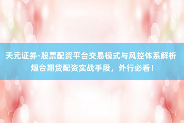 天元证券-股票配资平台交易模式与风控体系解析 烟台期货配资实战手段，外行必看！