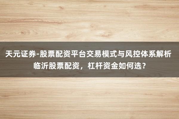 天元证券-股票配资平台交易模式与风控体系解析 临沂股票配资，杠杆资金如何选？