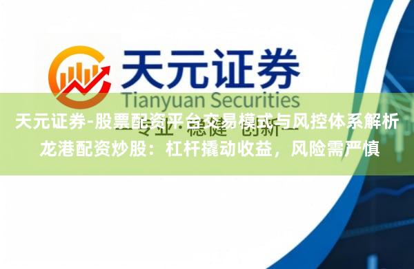 天元证券-股票配资平台交易模式与风控体系解析 龙港配资炒股：杠杆撬动收益，风险需严慎