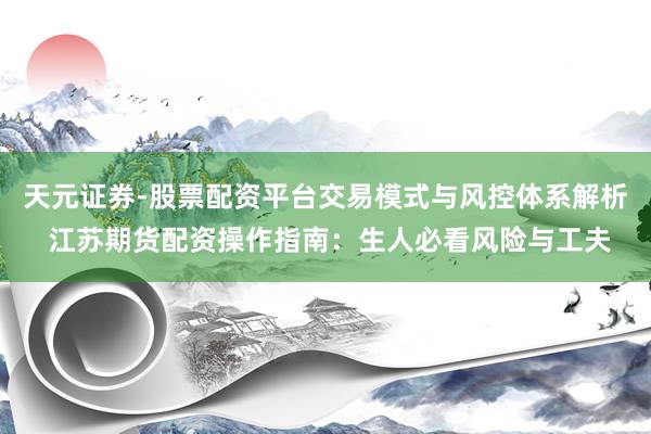 天元证券-股票配资平台交易模式与风控体系解析 江苏期货配资操作指南：生人必看风险与工夫
