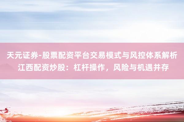 天元证券-股票配资平台交易模式与风控体系解析 江西配资炒股：杠杆操作，风险与机遇并存