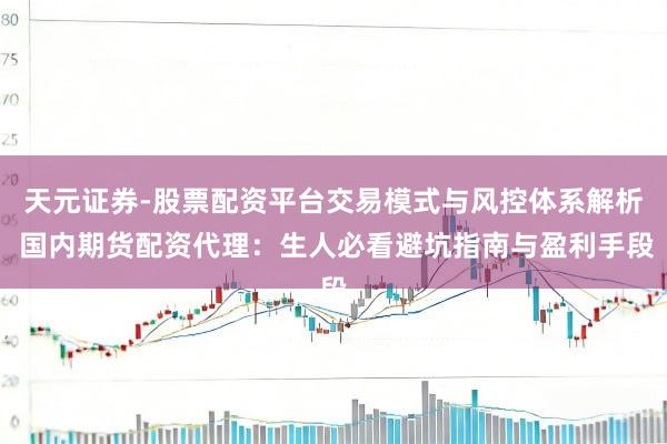 天元证券-股票配资平台交易模式与风控体系解析 国内期货配资代理：生人必看避坑指南与盈利手段