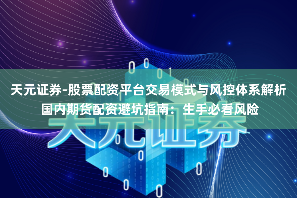 天元证券-股票配资平台交易模式与风控体系解析 国内期货配资避坑指南：生手必看风险