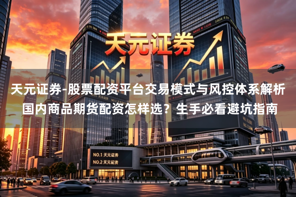 天元证券-股票配资平台交易模式与风控体系解析 国内商品期货配资怎样选？生手必看避坑指南
