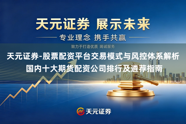 天元证券-股票配资平台交易模式与风控体系解析 国内十大期货配资公司排行及遴荐指南