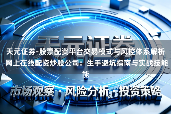 天元证券-股票配资平台交易模式与风控体系解析 网上在线配资炒股公司：生手避坑指南与实战技能