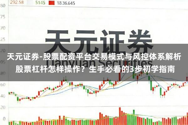 天元证券-股票配资平台交易模式与风控体系解析 股票杠杆怎样操作？生手必看的3步初学指南