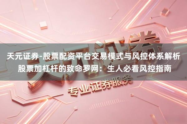 天元证券-股票配资平台交易模式与风控体系解析 股票加杠杆的致命罗网：生人必看风控指南