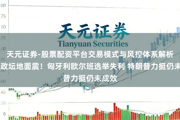 天元证券-股票配资平台交易模式与风控体系解析 欧洲政坛地面震！匈牙利欧尔班选举失利 特朗普力挺仍未成效