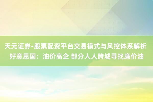天元证券-股票配资平台交易模式与风控体系解析 好意思国：油价高企 部分人人跨城寻找廉价油