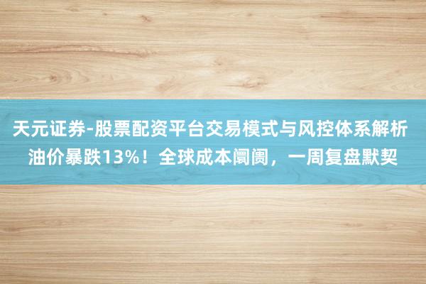 天元证券-股票配资平台交易模式与风控体系解析 油价暴跌13%！全球成本阛阓，一周复盘默契