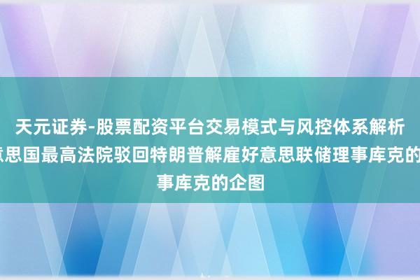 天元证券-股票配资平台交易模式与风控体系解析 好意思国最高法院驳回特朗普解雇好意思联储理事库克的企图