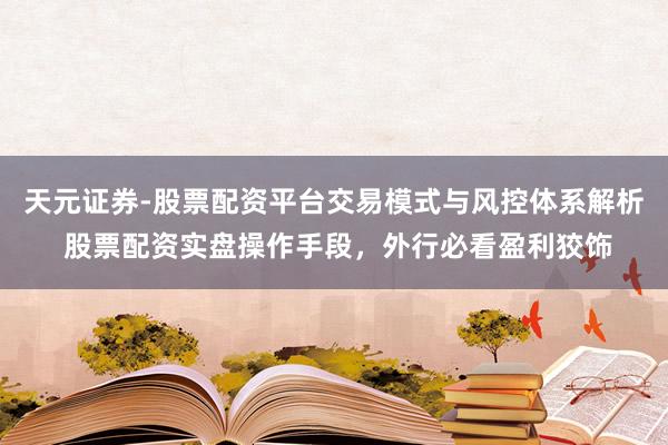 天元证券-股票配资平台交易模式与风控体系解析 股票配资实盘操作手段，外行必看盈利狡饰
