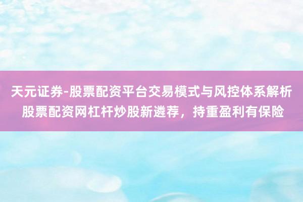 天元证券-股票配资平台交易模式与风控体系解析 股票配资网杠杆炒股新遴荐，持重盈利有保险