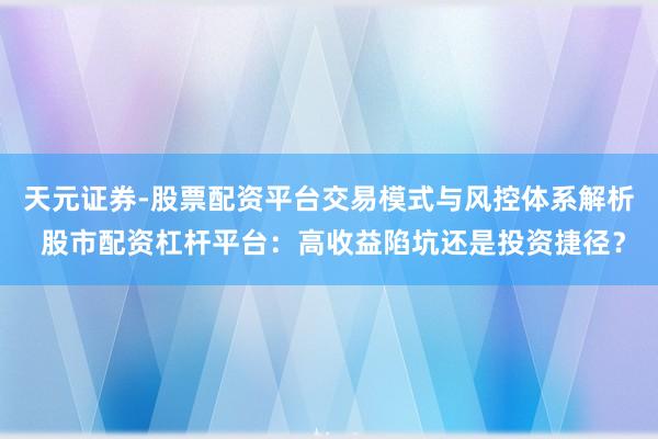 天元证券-股票配资平台交易模式与风控体系解析 股市配资杠杆平台：高收益陷坑还是投资捷径？