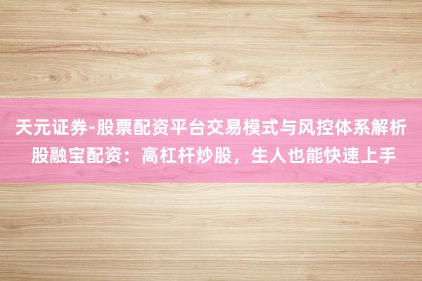 天元证券-股票配资平台交易模式与风控体系解析 股融宝配资：高杠杆炒股，生人也能快速上手