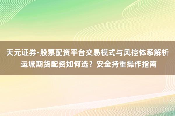 天元证券-股票配资平台交易模式与风控体系解析 运城期货配资如何选？安全持重操作指南