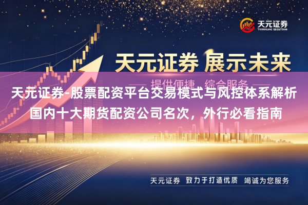 天元证券-股票配资平台交易模式与风控体系解析 国内十大期货配资公司名次，外行必看指南