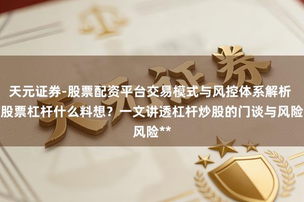 天元证券-股票配资平台交易模式与风控体系解析 **股票杠杆什么料想？一文讲透杠杆炒股的门谈与风险**