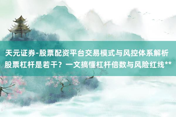 天元证券-股票配资平台交易模式与风控体系解析 股票杠杆是若干？一文搞懂杠杆倍数与风险红线**