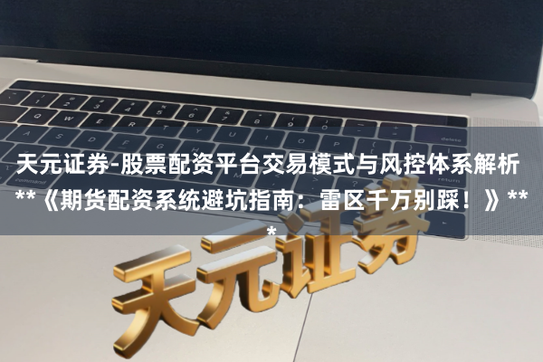 天元证券-股票配资平台交易模式与风控体系解析 **《期货配资系统避坑指南：雷区千万别踩！》**
