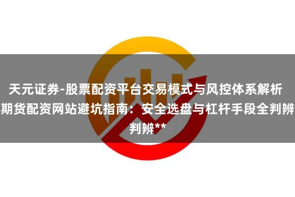 天元证券-股票配资平台交易模式与风控体系解析 **期货配资网站避坑指南：安全选盘与杠杆手段全判辨**