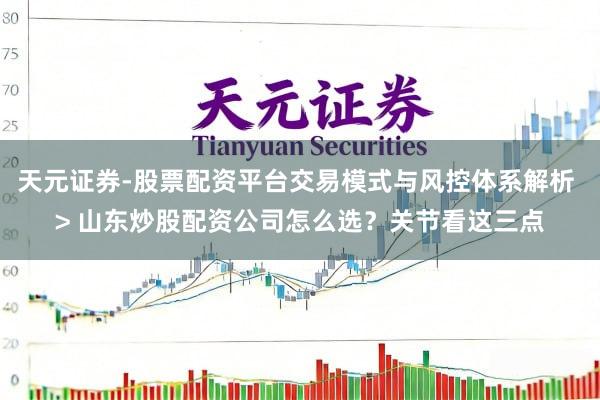 天元证券-股票配资平台交易模式与风控体系解析 > 山东炒股配资公司怎么选?关节看这三点