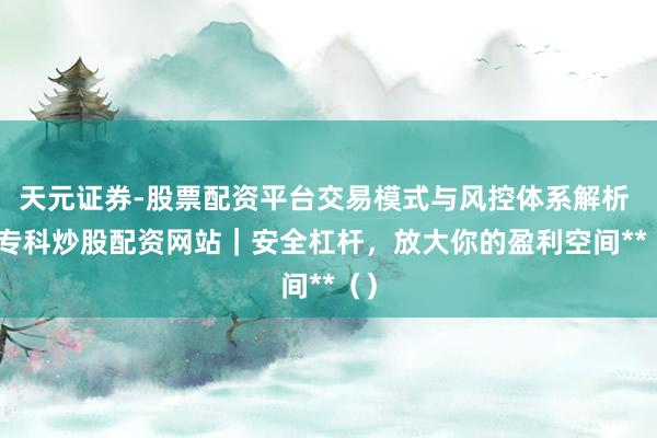 天元证券-股票配资平台交易模式与风控体系解析 **专科炒股配资网站｜安全杠杆，放大你的盈利空间**（）
