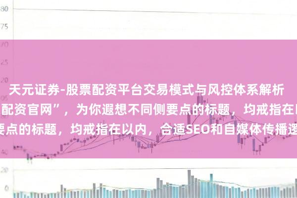天元证券-股票配资平台交易模式与风控体系解析 基于关键词“专科的股票配资官网”，为你遐想不同侧要点的标题，均戒指在以内，合适SEO和自媒体传播逻辑：