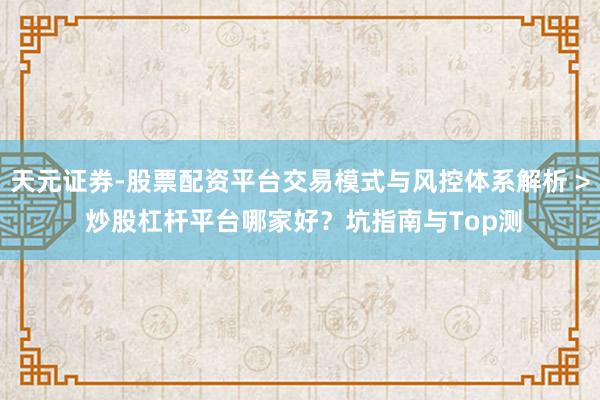 天元证券-股票配资平台交易模式与风控体系解析 > 炒股杠杆平台哪家好？坑指南与Top测