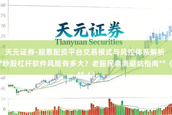 天元证券-股票配资平台交易模式与风控体系解析 **炒股杠杆软件风险有多大？老股民亲测避坑指南**（）