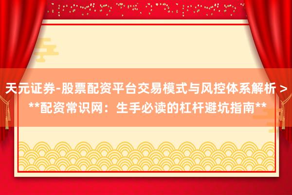 天元证券-股票配资平台交易模式与风控体系解析 > **配资常识网：生手必读的杠杆避坑指南**