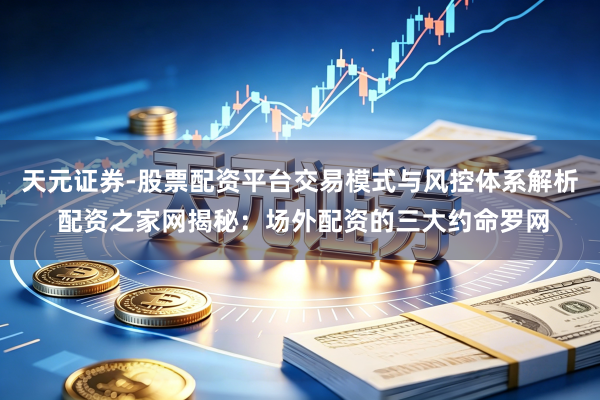 天元证券-股票配资平台交易模式与风控体系解析 配资之家网揭秘：场外配资的三大约命罗网