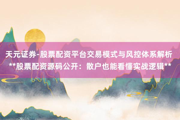 天元证券-股票配资平台交易模式与风控体系解析 **股票配资源码公开:散户也能看懂实战逻辑**