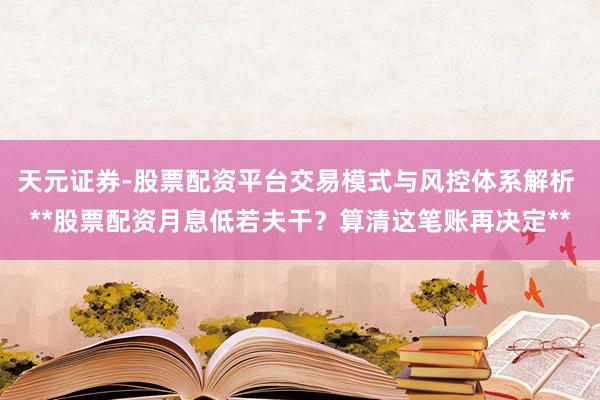 天元证券-股票配资平台交易模式与风控体系解析 **股票配资月息低若夫干？算清这笔账再决定**